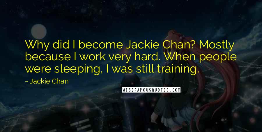 Jackie Chan Quotes: Why did I become Jackie Chan? Mostly because I work very hard. When people were sleeping, I was still training.