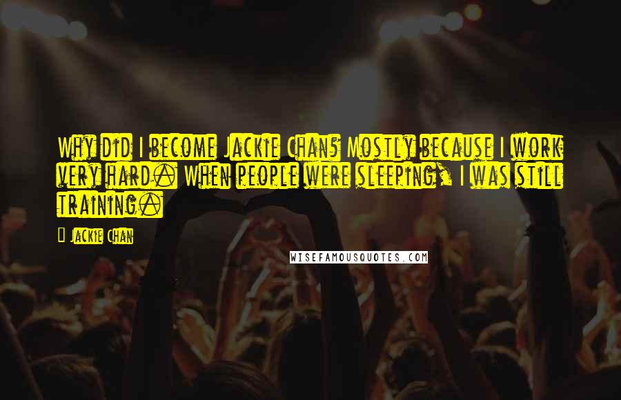 Jackie Chan Quotes: Why did I become Jackie Chan? Mostly because I work very hard. When people were sleeping, I was still training.