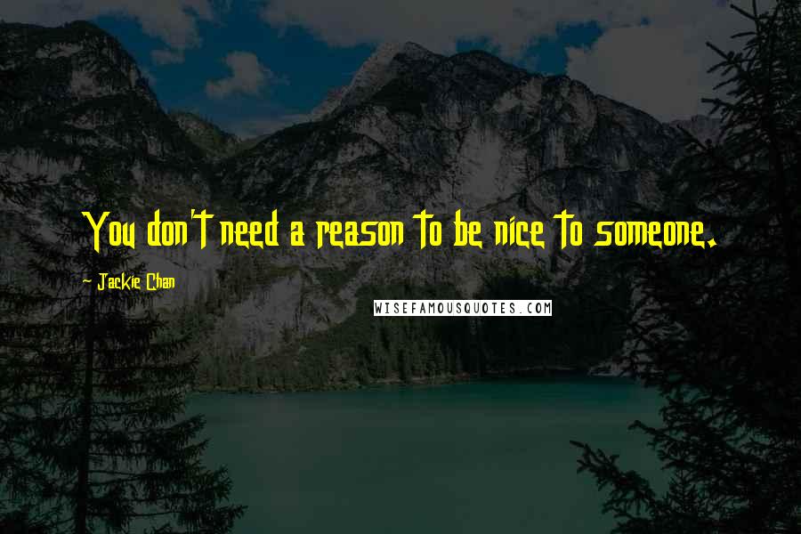 Jackie Chan Quotes: You don't need a reason to be nice to someone.