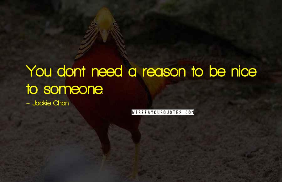 Jackie Chan Quotes: You don't need a reason to be nice to someone.