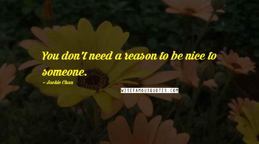 Jackie Chan Quotes: You don't need a reason to be nice to someone.