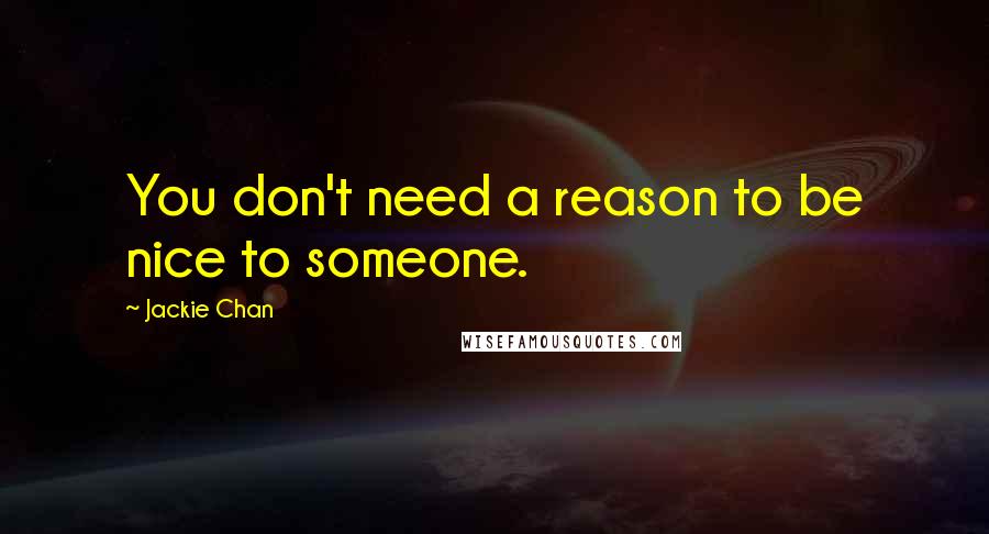 Jackie Chan Quotes: You don't need a reason to be nice to someone.