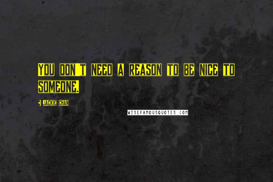 Jackie Chan Quotes: You don't need a reason to be nice to someone.