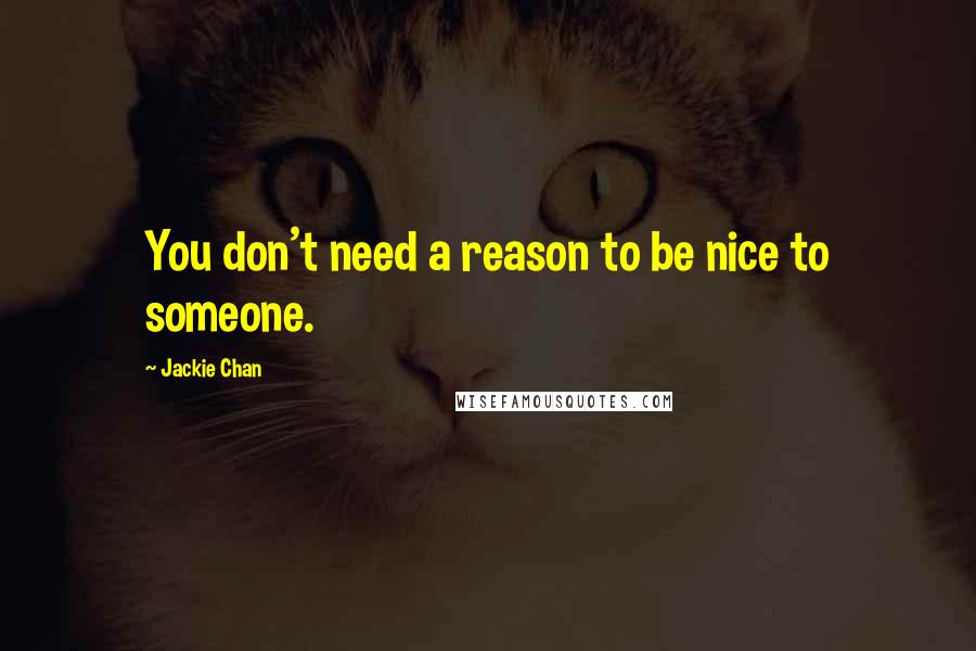 Jackie Chan Quotes: You don't need a reason to be nice to someone.
