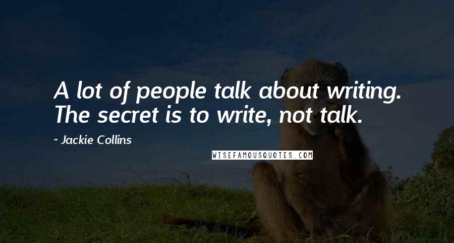 Jackie Collins Quotes: A lot of people talk about writing. The secret is to write, not talk.