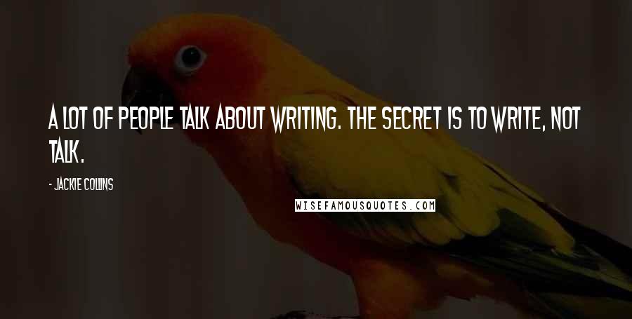 Jackie Collins Quotes: A lot of people talk about writing. The secret is to write, not talk.