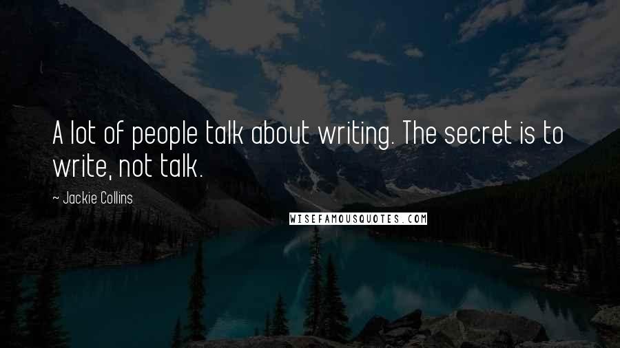 Jackie Collins Quotes: A lot of people talk about writing. The secret is to write, not talk.