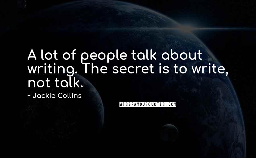Jackie Collins Quotes: A lot of people talk about writing. The secret is to write, not talk.
