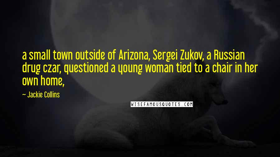 Jackie Collins Quotes: a small town outside of Arizona, Sergei Zukov, a Russian drug czar, questioned a young woman tied to a chair in her own home,