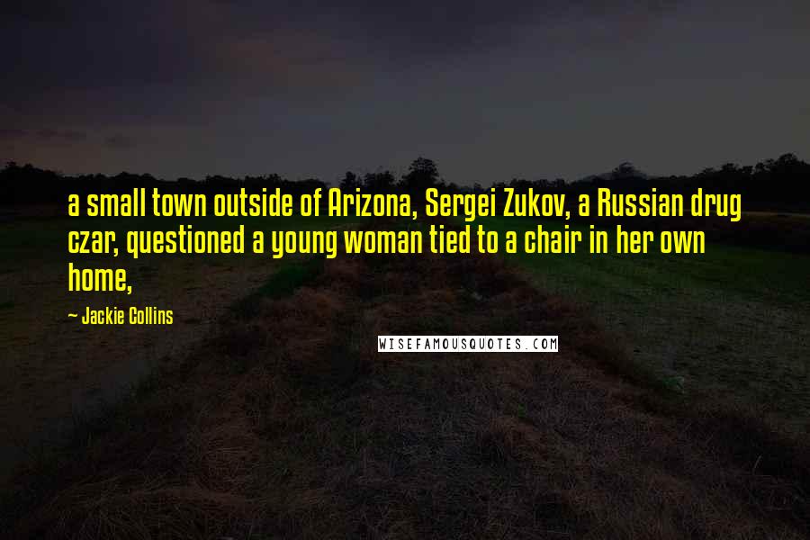 Jackie Collins Quotes: a small town outside of Arizona, Sergei Zukov, a Russian drug czar, questioned a young woman tied to a chair in her own home,