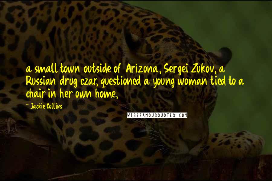 Jackie Collins Quotes: a small town outside of Arizona, Sergei Zukov, a Russian drug czar, questioned a young woman tied to a chair in her own home,