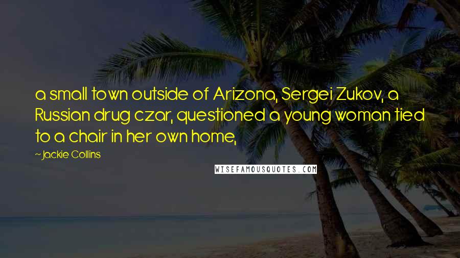 Jackie Collins Quotes: a small town outside of Arizona, Sergei Zukov, a Russian drug czar, questioned a young woman tied to a chair in her own home,