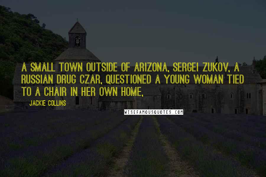 Jackie Collins Quotes: a small town outside of Arizona, Sergei Zukov, a Russian drug czar, questioned a young woman tied to a chair in her own home,