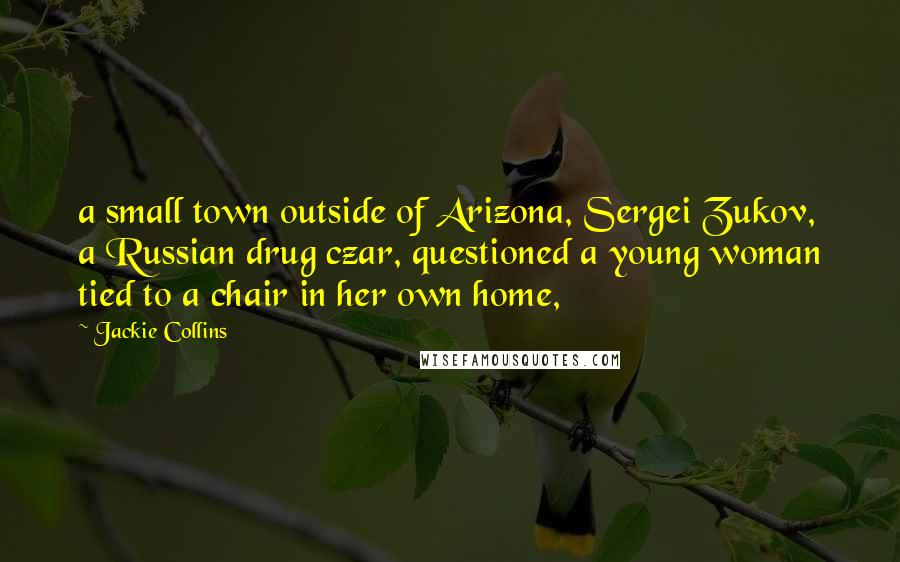 Jackie Collins Quotes: a small town outside of Arizona, Sergei Zukov, a Russian drug czar, questioned a young woman tied to a chair in her own home,