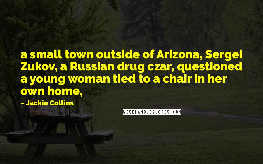 Jackie Collins Quotes: a small town outside of Arizona, Sergei Zukov, a Russian drug czar, questioned a young woman tied to a chair in her own home,