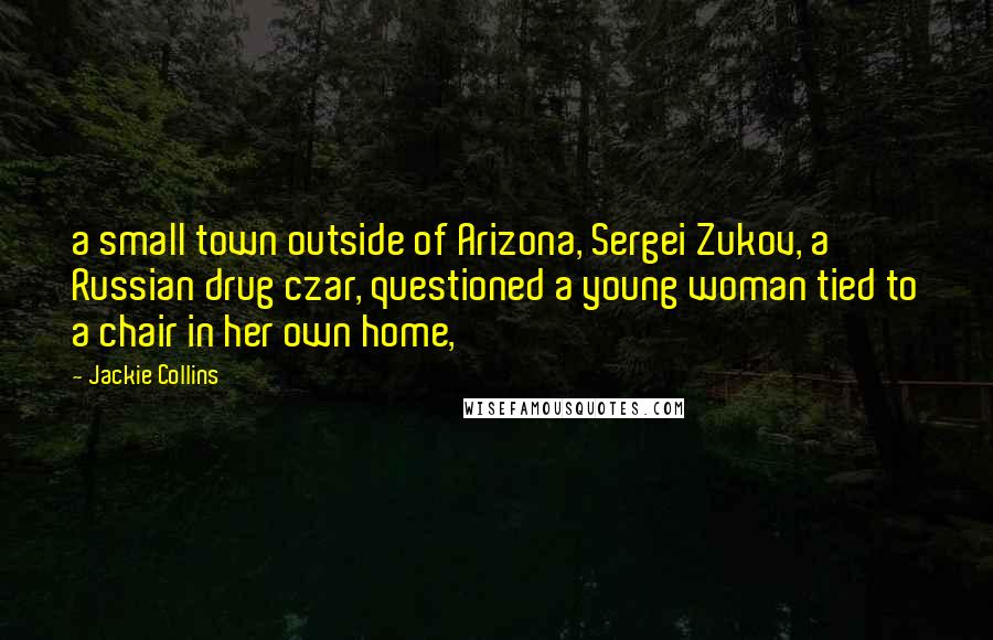 Jackie Collins Quotes: a small town outside of Arizona, Sergei Zukov, a Russian drug czar, questioned a young woman tied to a chair in her own home,