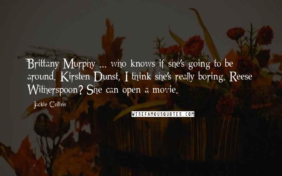 Jackie Collins Quotes: Brittany Murphy ... who knows if she's going to be around. Kirsten Dunst, I think she's really boring. Reese Witherspoon? She can open a movie.