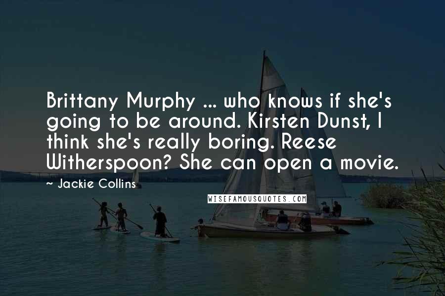 Jackie Collins Quotes: Brittany Murphy ... who knows if she's going to be around. Kirsten Dunst, I think she's really boring. Reese Witherspoon? She can open a movie.