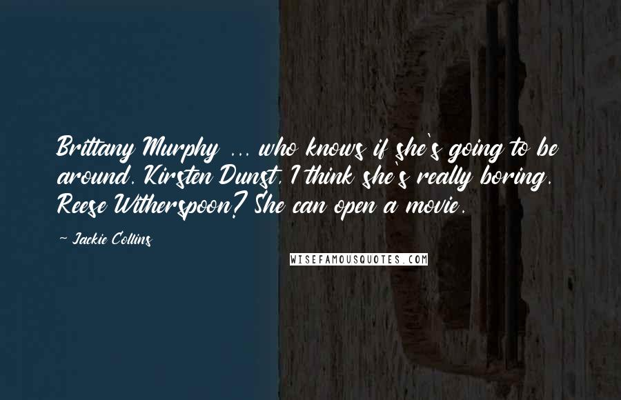 Jackie Collins Quotes: Brittany Murphy ... who knows if she's going to be around. Kirsten Dunst, I think she's really boring. Reese Witherspoon? She can open a movie.