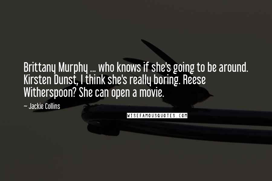 Jackie Collins Quotes: Brittany Murphy ... who knows if she's going to be around. Kirsten Dunst, I think she's really boring. Reese Witherspoon? She can open a movie.