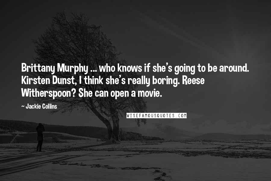 Jackie Collins Quotes: Brittany Murphy ... who knows if she's going to be around. Kirsten Dunst, I think she's really boring. Reese Witherspoon? She can open a movie.