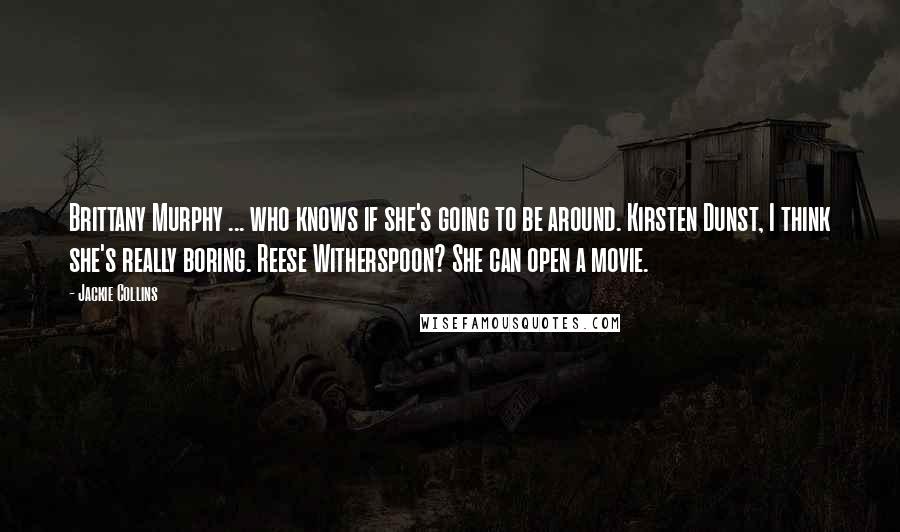 Jackie Collins Quotes: Brittany Murphy ... who knows if she's going to be around. Kirsten Dunst, I think she's really boring. Reese Witherspoon? She can open a movie.