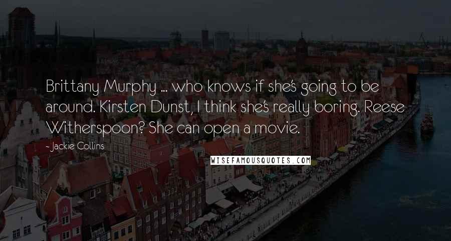 Jackie Collins Quotes: Brittany Murphy ... who knows if she's going to be around. Kirsten Dunst, I think she's really boring. Reese Witherspoon? She can open a movie.