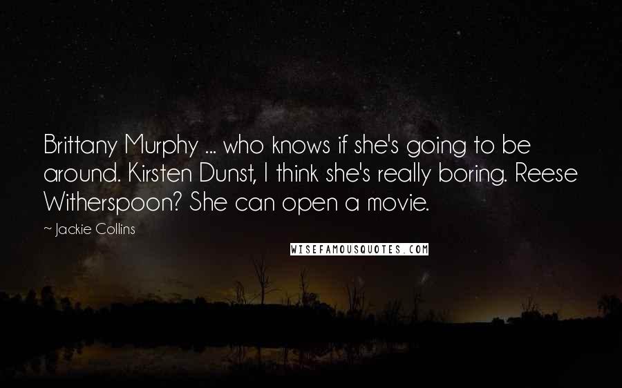 Jackie Collins Quotes: Brittany Murphy ... who knows if she's going to be around. Kirsten Dunst, I think she's really boring. Reese Witherspoon? She can open a movie.