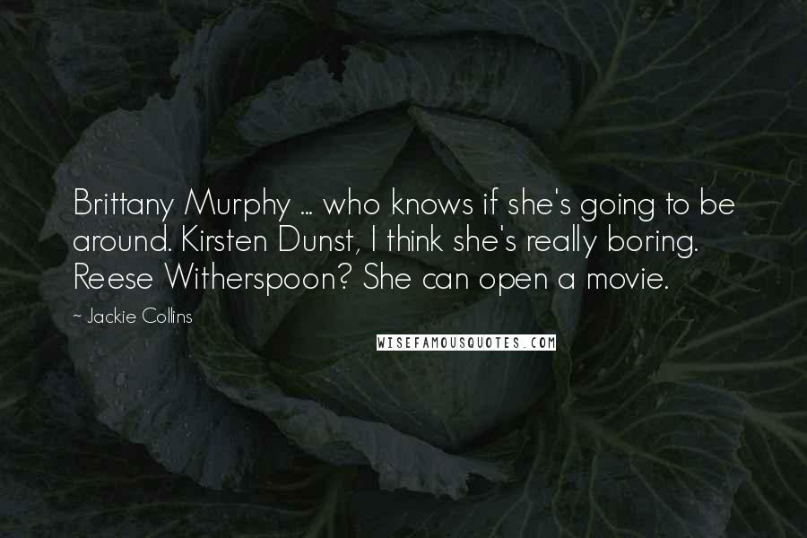 Jackie Collins Quotes: Brittany Murphy ... who knows if she's going to be around. Kirsten Dunst, I think she's really boring. Reese Witherspoon? She can open a movie.