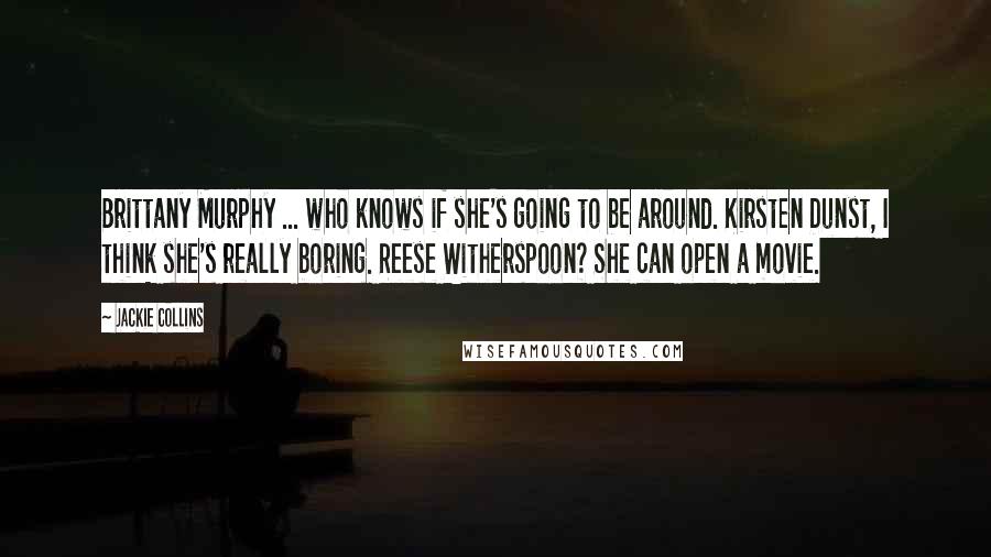 Jackie Collins Quotes: Brittany Murphy ... who knows if she's going to be around. Kirsten Dunst, I think she's really boring. Reese Witherspoon? She can open a movie.