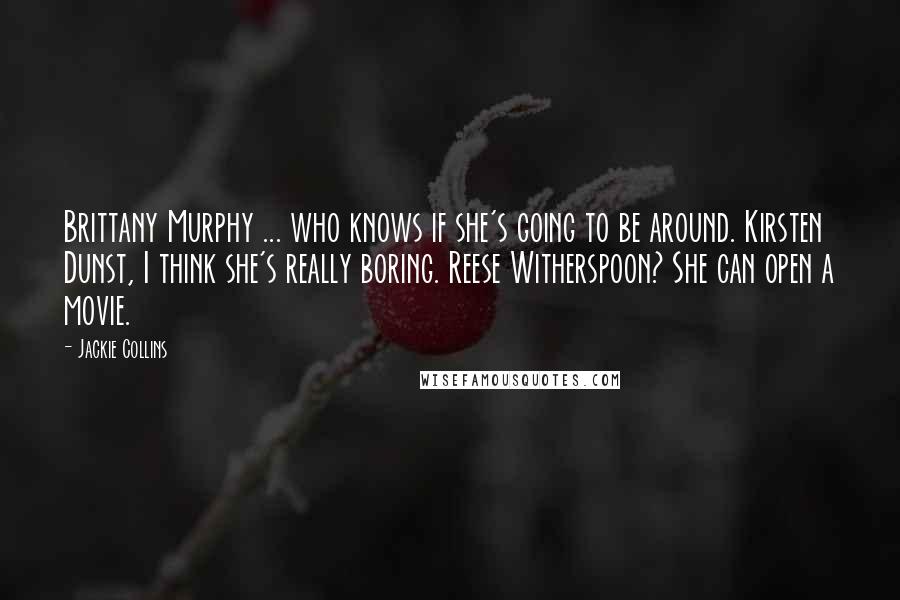 Jackie Collins Quotes: Brittany Murphy ... who knows if she's going to be around. Kirsten Dunst, I think she's really boring. Reese Witherspoon? She can open a movie.