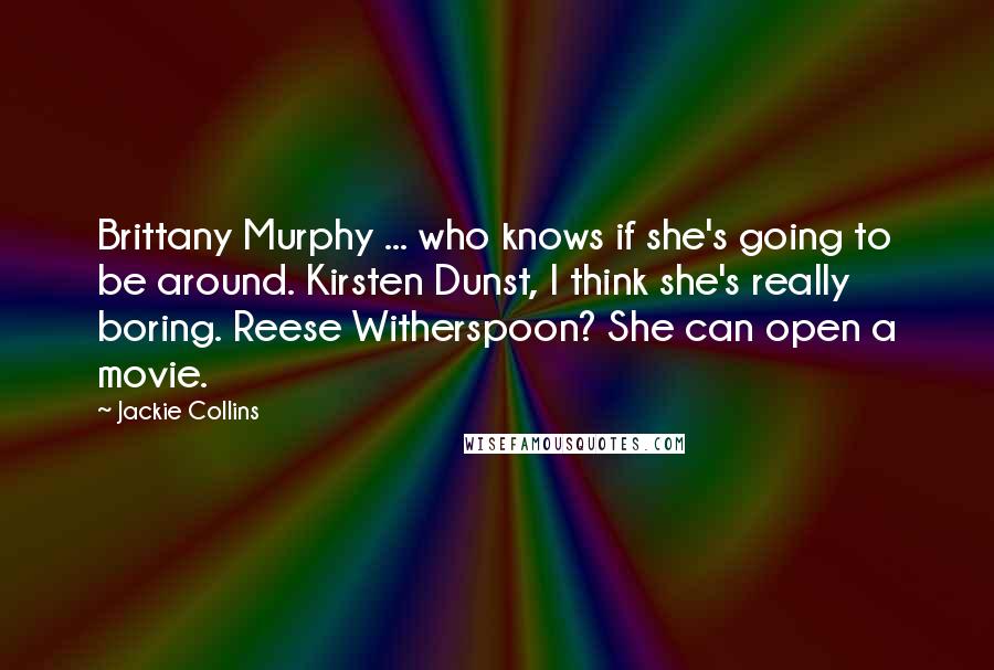 Jackie Collins Quotes: Brittany Murphy ... who knows if she's going to be around. Kirsten Dunst, I think she's really boring. Reese Witherspoon? She can open a movie.