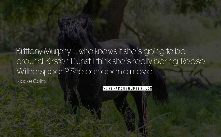 Jackie Collins Quotes: Brittany Murphy ... who knows if she's going to be around. Kirsten Dunst, I think she's really boring. Reese Witherspoon? She can open a movie.