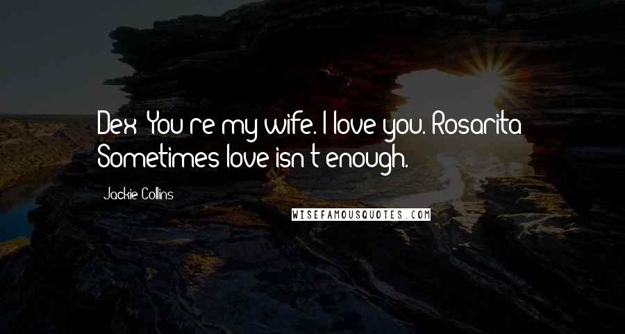 Jackie Collins Quotes: Dex: You're my wife. I love you. Rosarita: Sometimes love isn't enough.