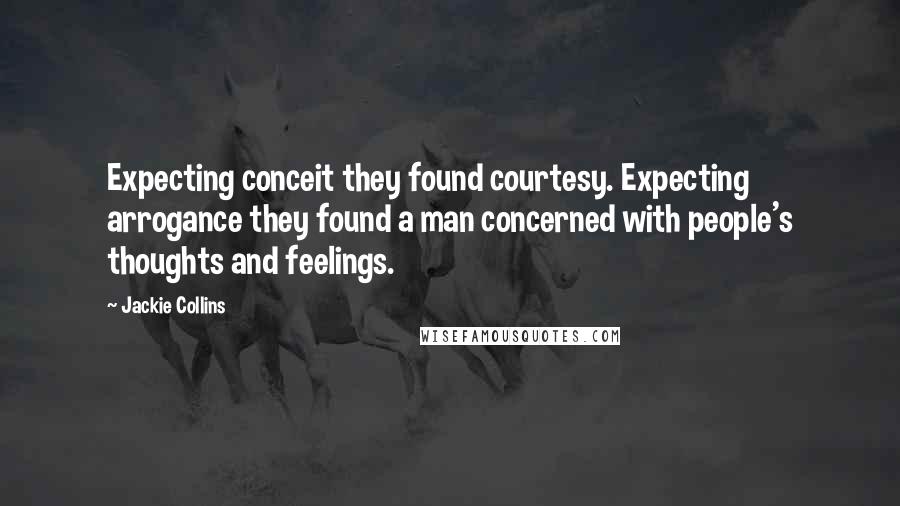 Jackie Collins Quotes: Expecting conceit they found courtesy. Expecting arrogance they found a man concerned with people's thoughts and feelings.