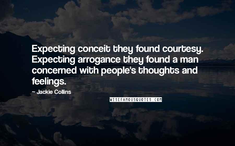 Jackie Collins Quotes: Expecting conceit they found courtesy. Expecting arrogance they found a man concerned with people's thoughts and feelings.