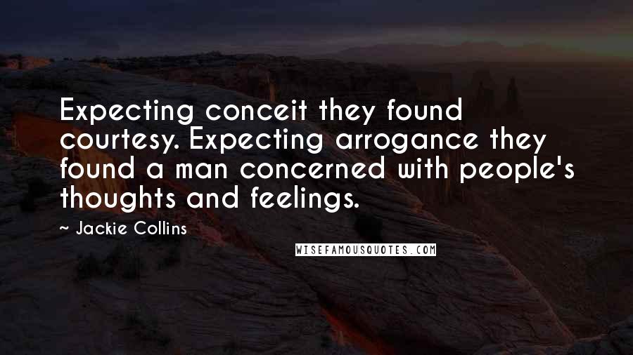 Jackie Collins Quotes: Expecting conceit they found courtesy. Expecting arrogance they found a man concerned with people's thoughts and feelings.