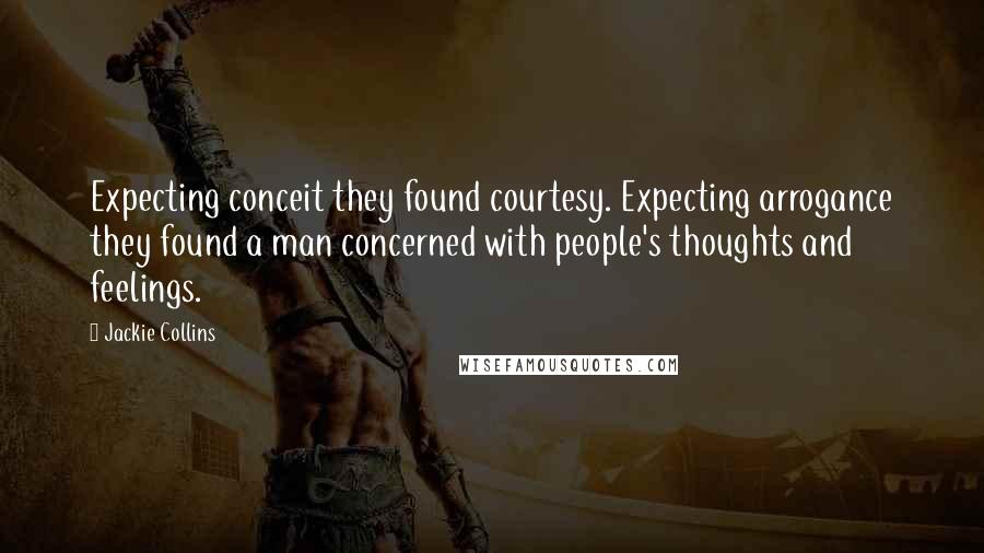 Jackie Collins Quotes: Expecting conceit they found courtesy. Expecting arrogance they found a man concerned with people's thoughts and feelings.