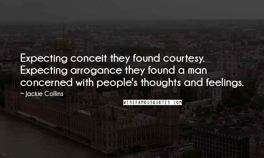 Jackie Collins Quotes: Expecting conceit they found courtesy. Expecting arrogance they found a man concerned with people's thoughts and feelings.