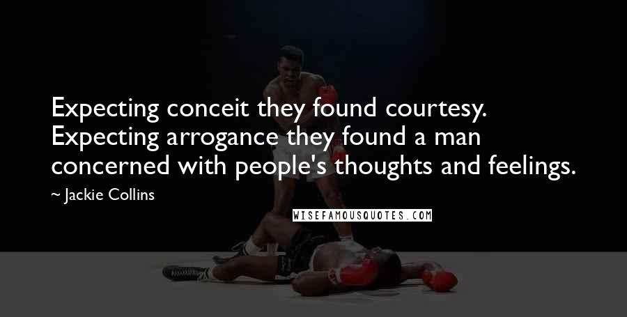 Jackie Collins Quotes: Expecting conceit they found courtesy. Expecting arrogance they found a man concerned with people's thoughts and feelings.