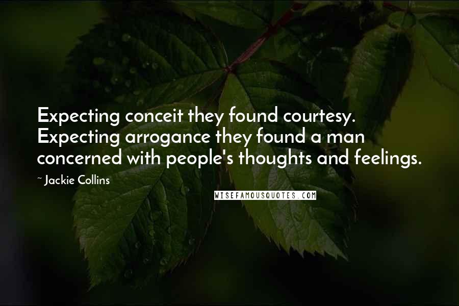 Jackie Collins Quotes: Expecting conceit they found courtesy. Expecting arrogance they found a man concerned with people's thoughts and feelings.