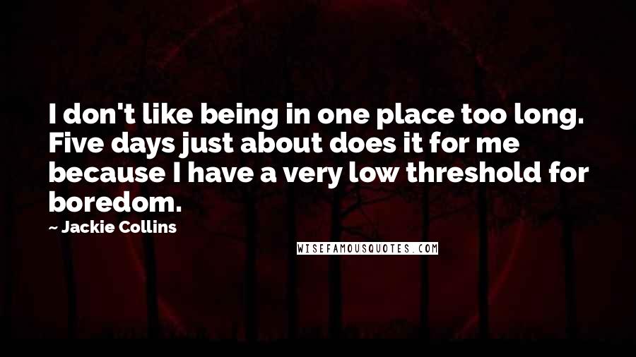Jackie Collins Quotes: I don't like being in one place too long. Five days just about does it for me because I have a very low threshold for boredom.