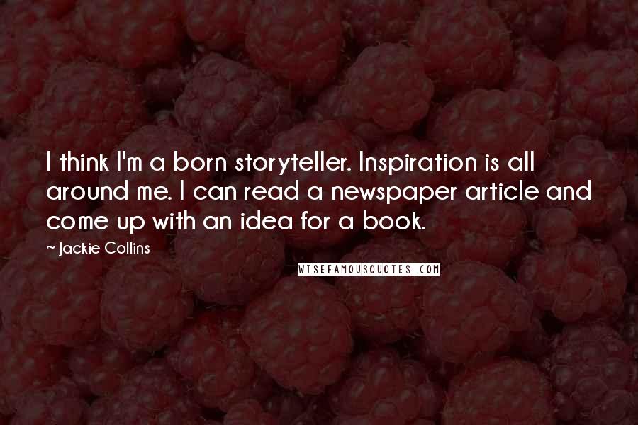 Jackie Collins Quotes: I think I'm a born storyteller. Inspiration is all around me. I can read a newspaper article and come up with an idea for a book.