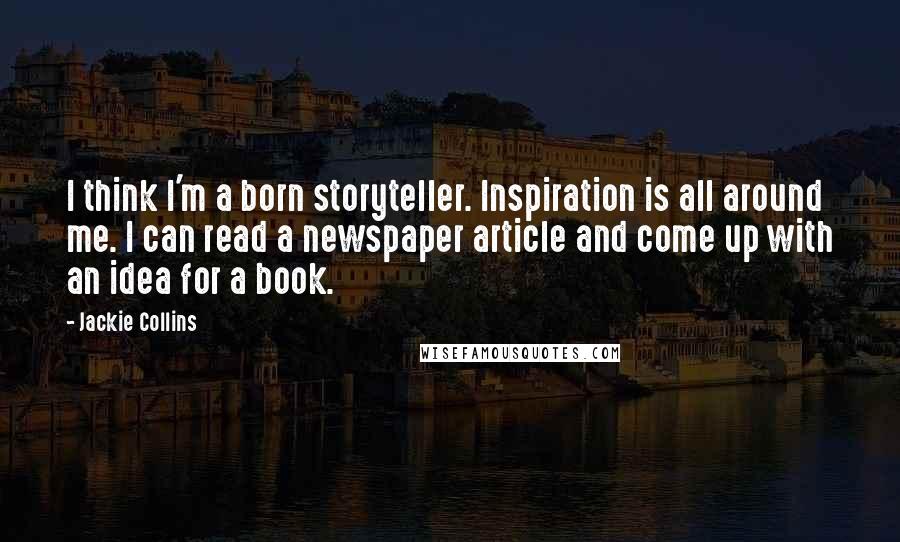 Jackie Collins Quotes: I think I'm a born storyteller. Inspiration is all around me. I can read a newspaper article and come up with an idea for a book.