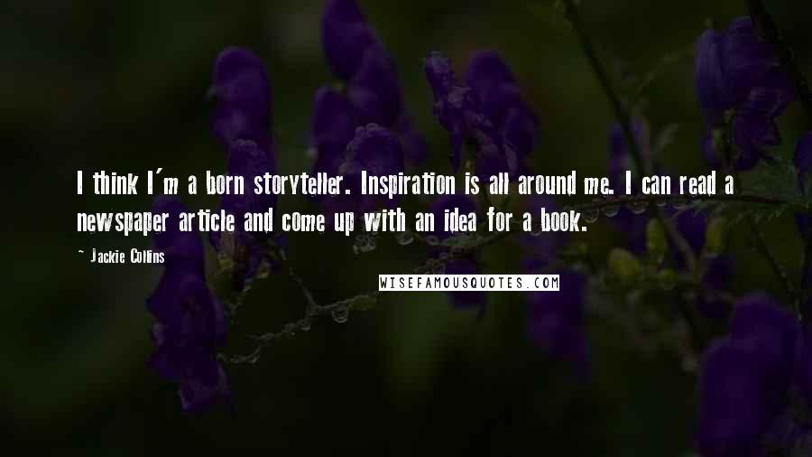 Jackie Collins Quotes: I think I'm a born storyteller. Inspiration is all around me. I can read a newspaper article and come up with an idea for a book.