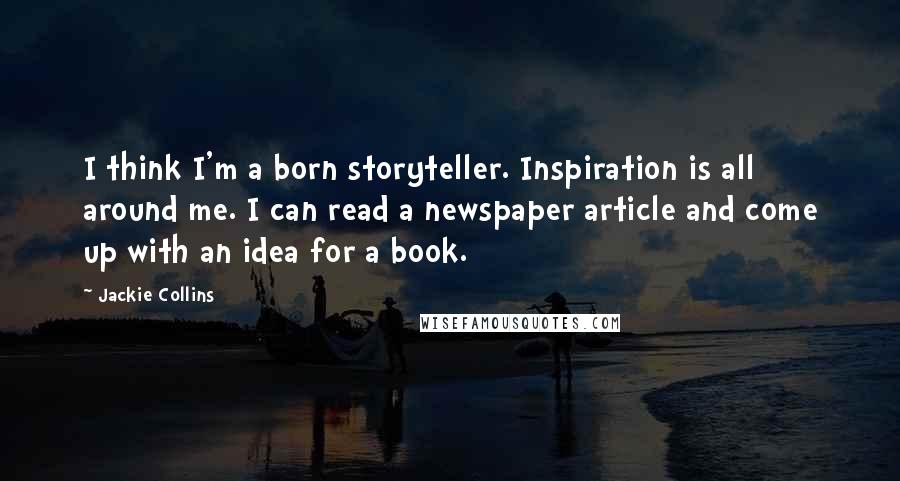 Jackie Collins Quotes: I think I'm a born storyteller. Inspiration is all around me. I can read a newspaper article and come up with an idea for a book.