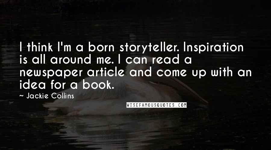 Jackie Collins Quotes: I think I'm a born storyteller. Inspiration is all around me. I can read a newspaper article and come up with an idea for a book.