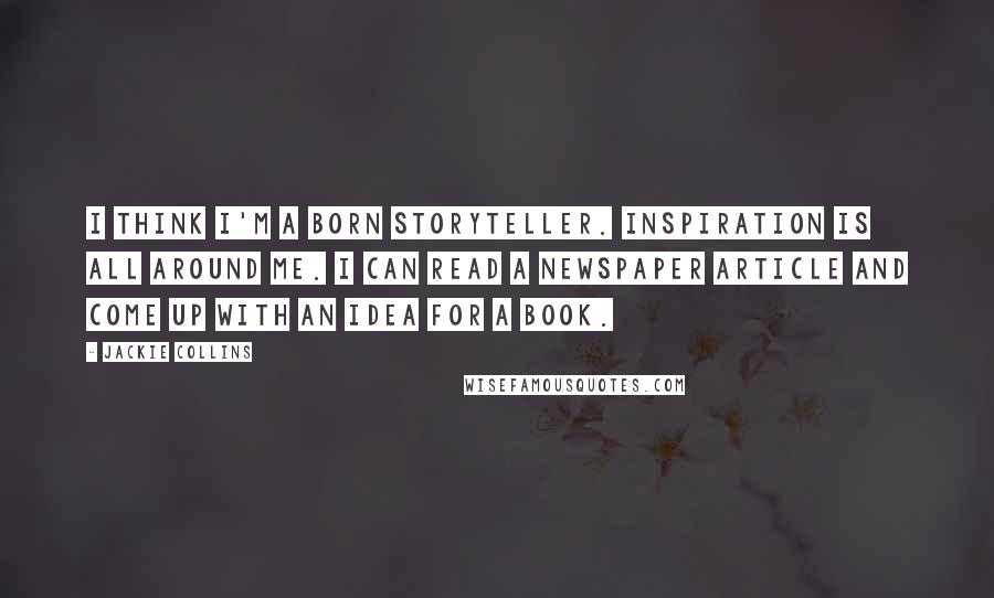 Jackie Collins Quotes: I think I'm a born storyteller. Inspiration is all around me. I can read a newspaper article and come up with an idea for a book.