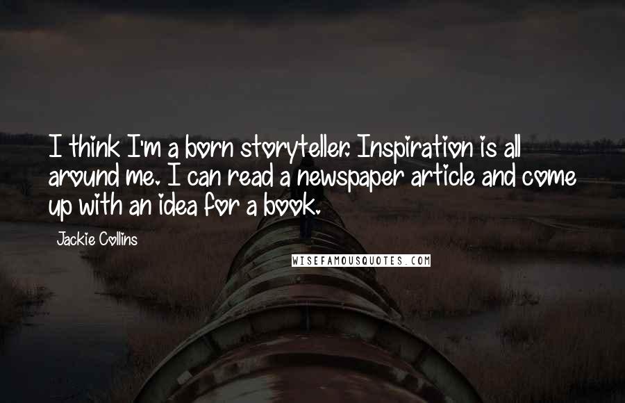 Jackie Collins Quotes: I think I'm a born storyteller. Inspiration is all around me. I can read a newspaper article and come up with an idea for a book.