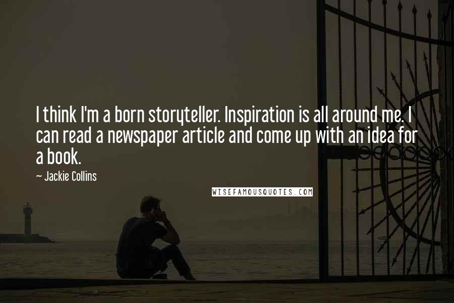 Jackie Collins Quotes: I think I'm a born storyteller. Inspiration is all around me. I can read a newspaper article and come up with an idea for a book.